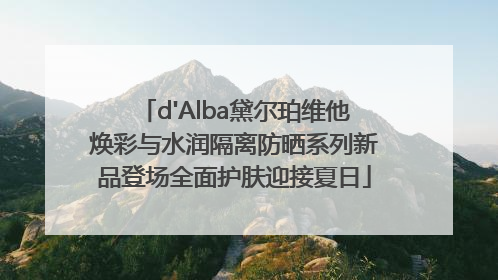 d'Alba黛尔珀维他焕彩与水润隔离防晒系列新品登场全面护肤迎接夏日